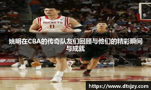 姚明在CBA的传奇队友们回顾与他们的精彩瞬间与成就