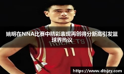 姚明在NNA比赛中精彩表现再创得分新高引发篮球界热议