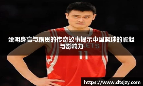 姚明身高与籍贯的传奇故事揭示中国篮球的崛起与影响力