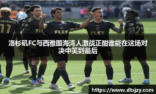 洛杉矶FC与西雅图海湾人激战正酣谁能在这场对决中笑到最后