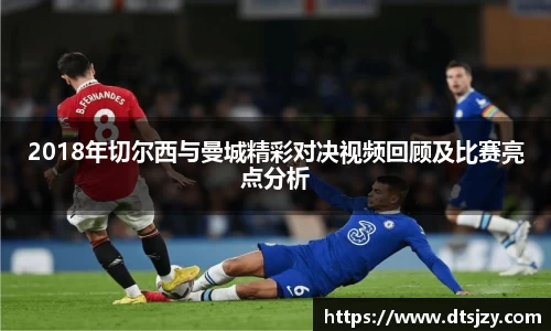 2018年切尔西与曼城精彩对决视频回顾及比赛亮点分析