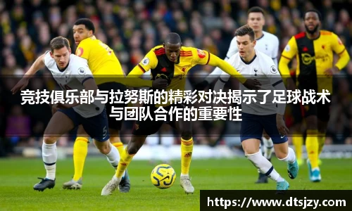 竞技俱乐部与拉努斯的精彩对决揭示了足球战术与团队合作的重要性